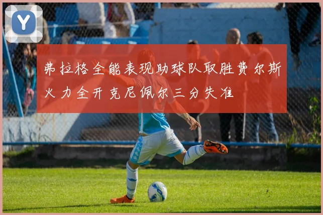弗拉格全能表现助球队取胜费尔斯火力全开克尼佩尔三分失准