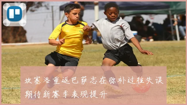 坎塞洛重返巴萨志在弥补过往失误期待新赛季表现提升