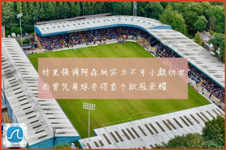 特里强调阿森纳实力不可小觑切尔西曾凭角球夺得首个欧冠荣耀