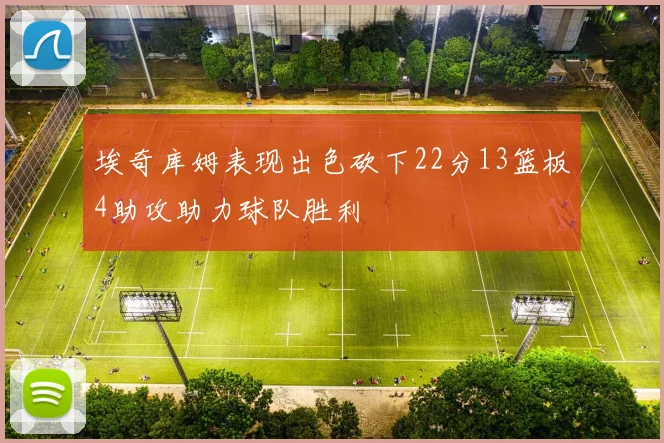 埃奇库姆表现出色砍下22分13篮板4助攻助力球队胜利