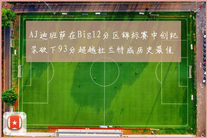 AJ迪班萨在Big12分区锦标赛中创纪录砍下93分超越杜兰特成历史最佳
