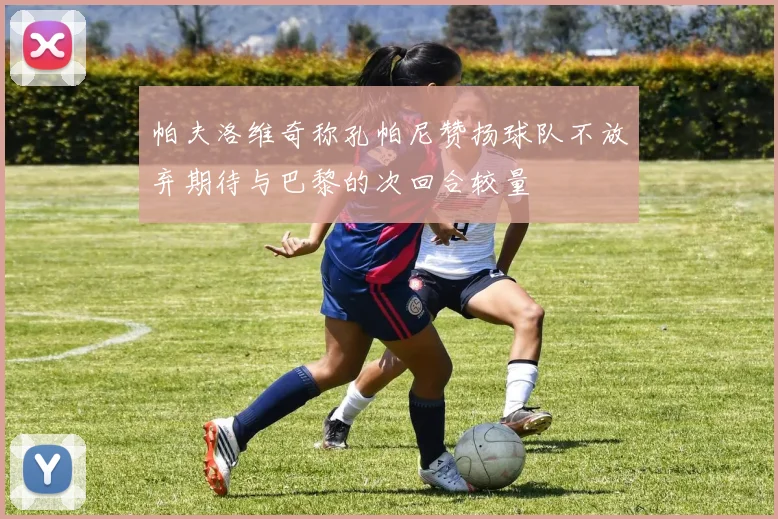 帕夫洛维奇称孔帕尼赞扬球队不放弃期待与巴黎的次回合较量
