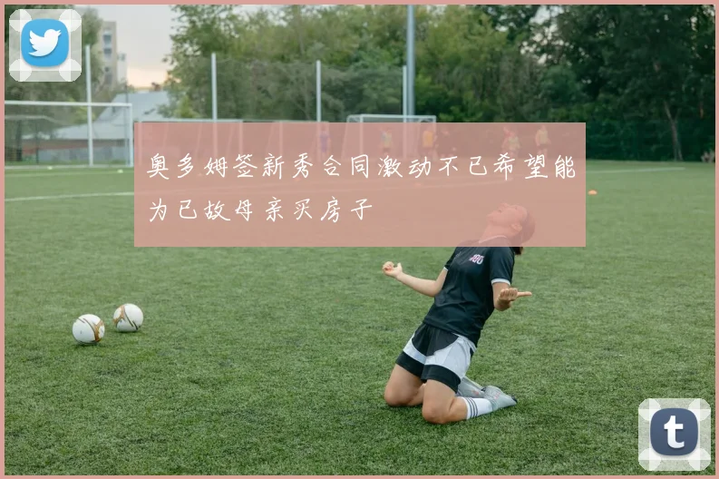 奥多姆签新秀合同激动不已希望能为已故母亲买房子