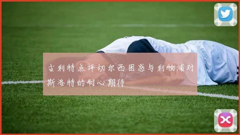 古利特点评切尔西困惑与利物浦对斯洛特的耐心期待