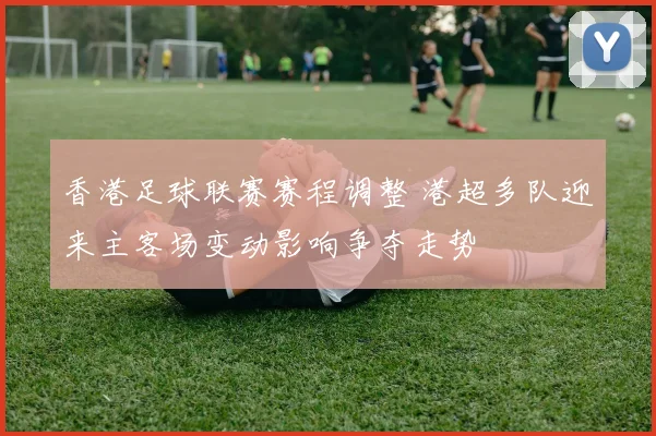 香港足球联赛赛程调整 港超多队迎来主客场变动影响争夺走势