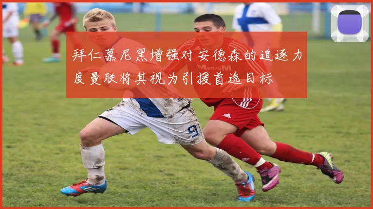拜仁慕尼黑增强对安德森的追逐力度曼联将其视为引援首选目标
