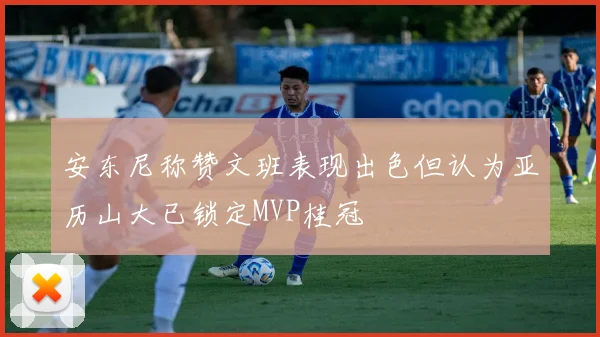安东尼称赞文班表现出色但认为亚历山大已锁定MVP桂冠