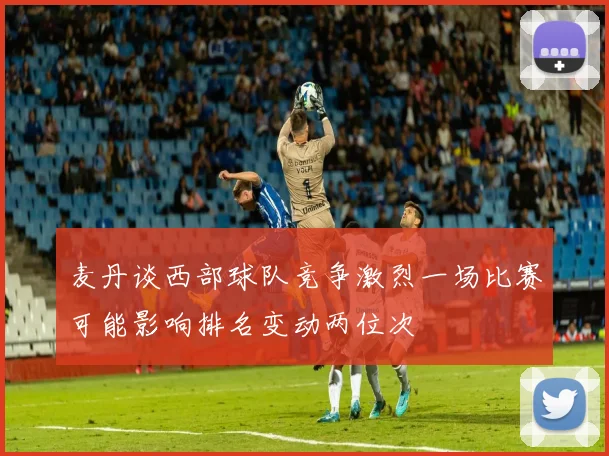 麦丹谈西部球队竞争激烈一场比赛可能影响排名变动两位次