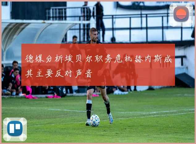 德媒分析埃贝尔职务危机赫内斯成其主要反对声音