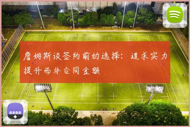 詹姆斯谈签约前的选择：追求实力提升而非合同金额