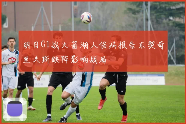 明日G1战火箭湖人伤病报告东契奇里夫斯缺阵影响战局