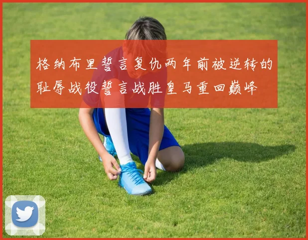 格纳布里誓言复仇两年前被逆转的耻辱战役誓言战胜皇马重回巅峰