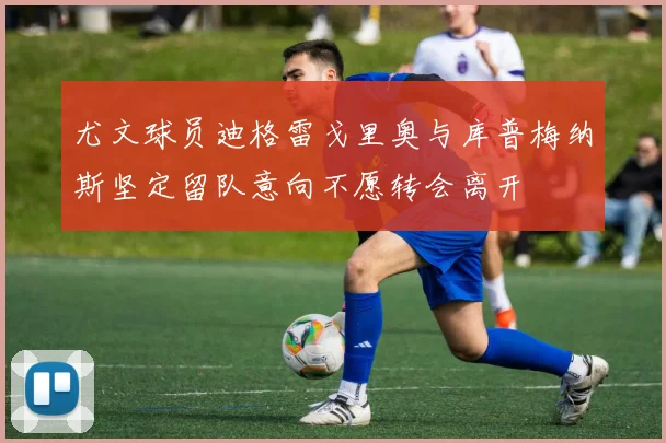 尤文球员迪格雷戈里奥与库普梅纳斯坚定留队意向不愿转会离开