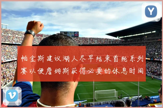 帕金斯建议湖人尽早结束首轮系列赛以便詹姆斯获得必要的休息时间