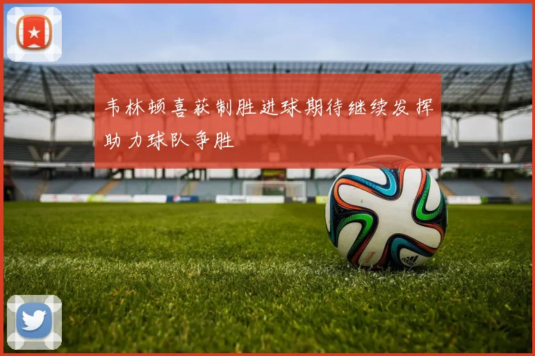 韦林顿喜获制胜进球期待继续发挥助力球队争胜
