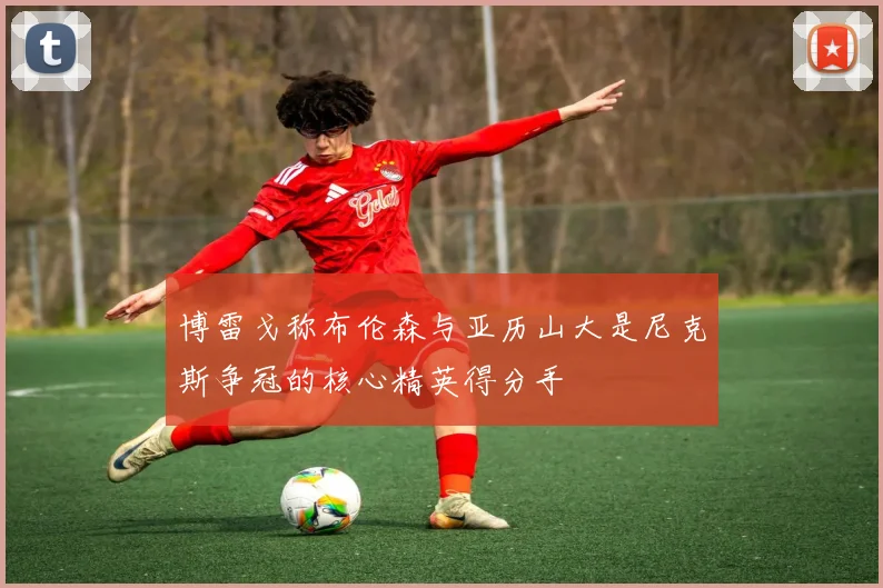 博雷戈称布伦森与亚历山大是尼克斯争冠的核心精英得分手