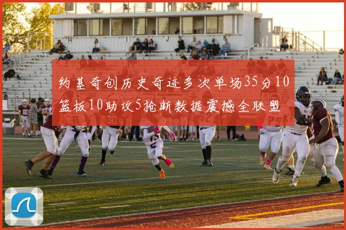 约基奇创历史奇迹多次单场35分10篮板10助攻5抢断数据震撼全联盟