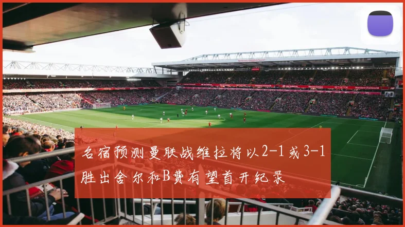 名宿预测曼联战维拉将以2-1或3-1胜出舍尔和B费有望首开纪录