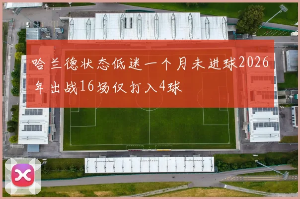 哈兰德状态低迷一个月未进球2026年出战16场仅打入4球