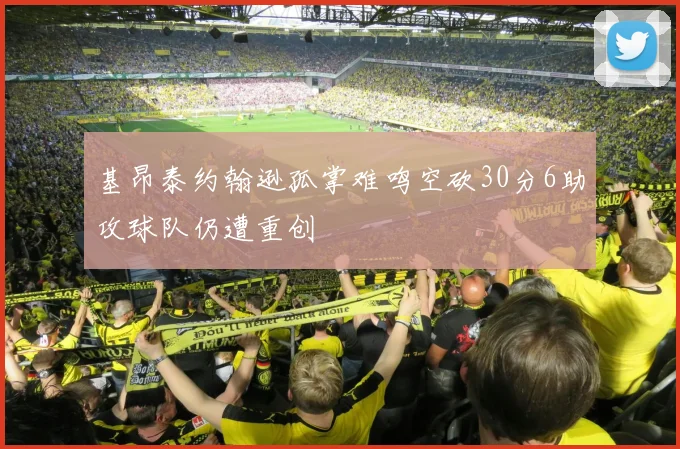 基昂泰约翰逊孤掌难鸣空砍30分6助攻球队仍遭重创