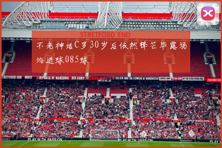 不老神话C罗30岁后依然锋芒毕露场均进球085球