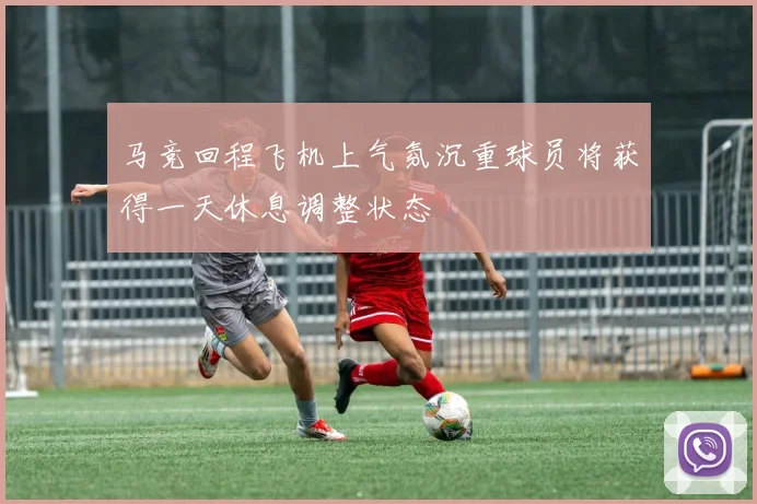 马竞回程飞机上气氛沉重球员将获得一天休息调整状态
