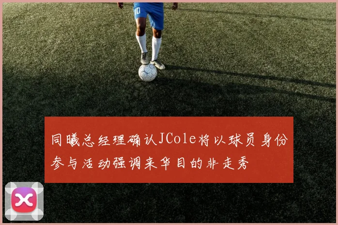 同曦总经理确认JCole将以球员身份参与活动强调来华目的非走秀
