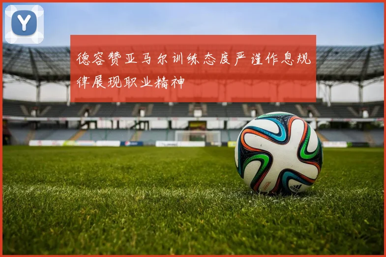德容赞亚马尔训练态度严谨作息规律展现职业精神
