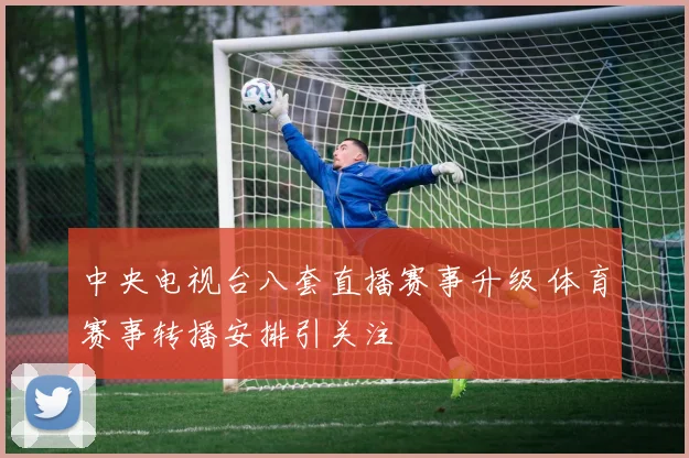 中央电视台八套直播赛事升级 体育赛事转播安排引关注