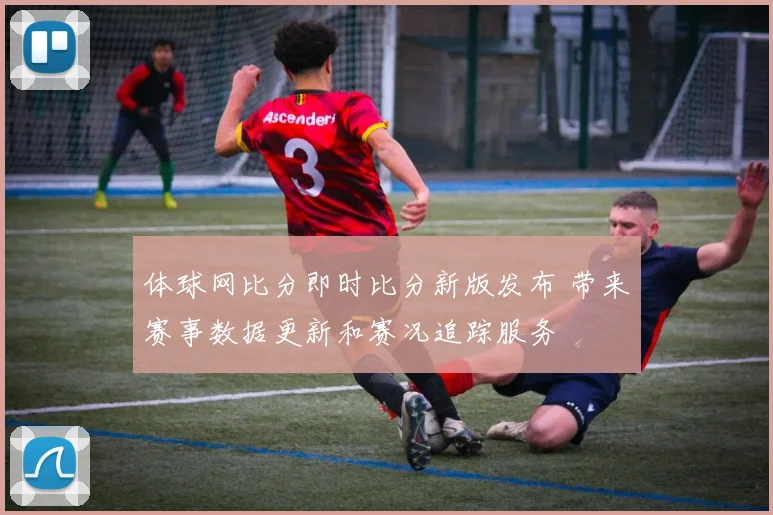体球网比分即时比分新版发布 带来赛事数据更新和赛况追踪服务