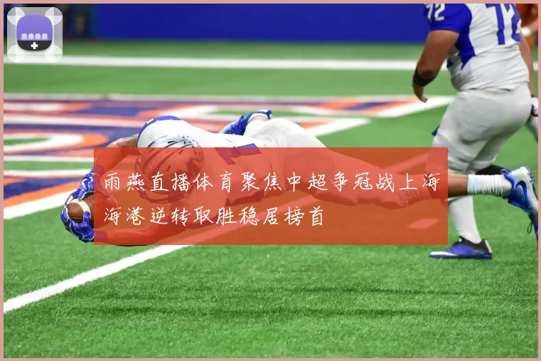 雨燕直播体育聚焦中超争冠战上海海港逆转取胜稳居榜首