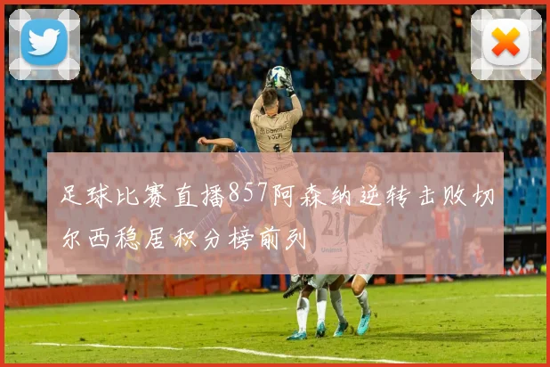 足球比赛直播857阿森纳逆转击败切尔西稳居积分榜前列