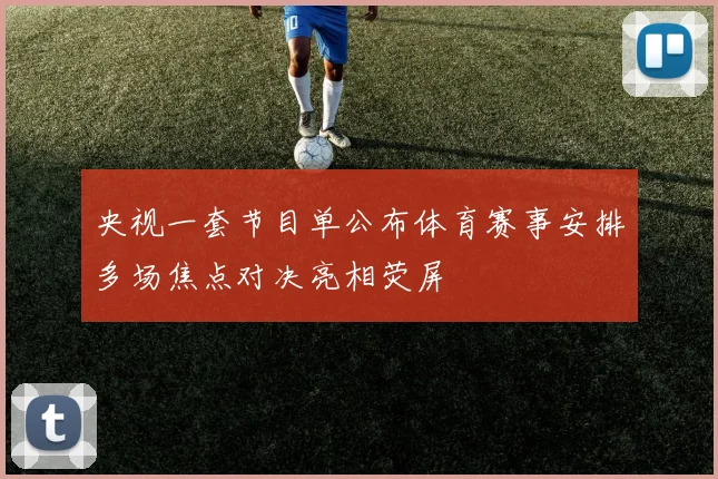 央视一套节目单公布体育赛事安排多场焦点对决亮相荧屏