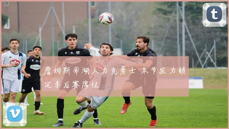 詹姆斯率湖人力克勇士 末节发力锁定季后赛席位