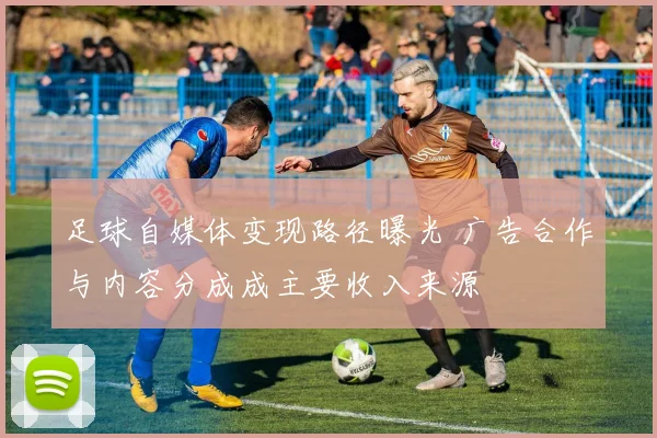 足球自媒体变现路径曝光 广告合作与内容分成成主要收入来源