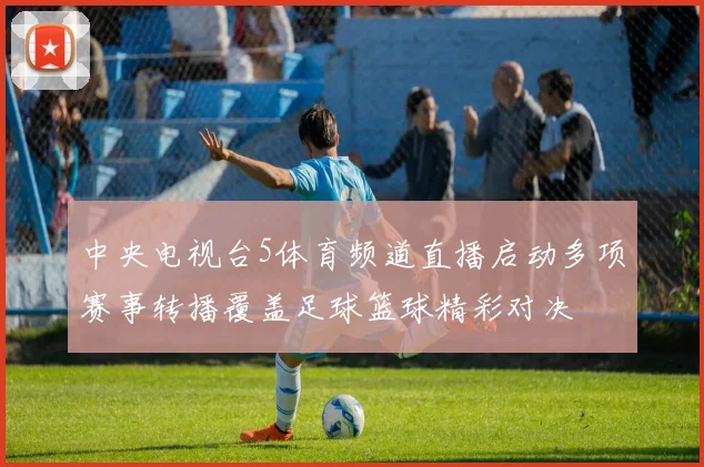 中央电视台5体育频道直播启动多项赛事转播覆盖足球篮球精彩对决