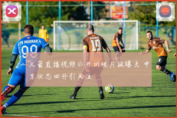 火箭直播视频公开训练片段曝光 申京状态回升引关注