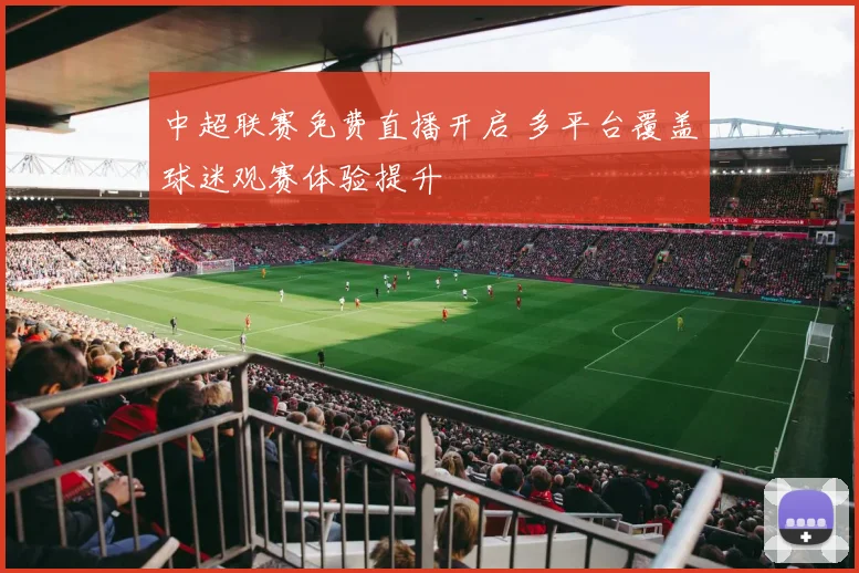 中超联赛免费直播开启 多平台覆盖球迷观赛体验提升