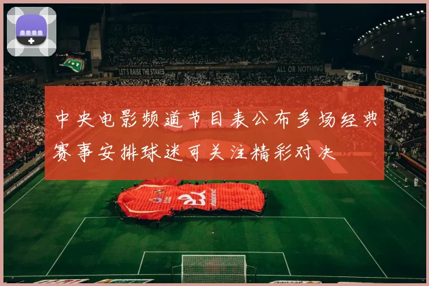 中央电影频道节目表公布多场经典赛事安排球迷可关注精彩对决