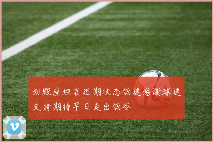 刘殿座坦言近期状态低迷感谢球迷支持期待早日走出低谷